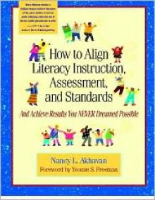 How to Align Literacy Instruction, Assessment, and Standards: And Achieve Results You Never Dreamed Possible - Nancy Akhavan, Yvonne S. Freeman