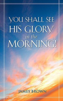 You Shall See His Glory in the Morning! - James Brown