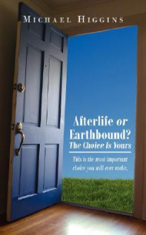 Afterlife or Earthbound? the Choice Is Yours: This Is the Most Important Choice You Will Ever Make. - Michael Higgins