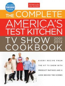 The Complete America's Test Kitchen TV Show Cookbook 2001-2014: Every Recipe From the Hit TV Show with Product Ratings and a Look Behind the Scenes - The Editors at America's Test Kitchen