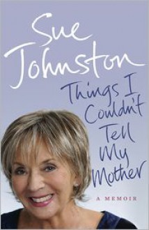 Things I Couldn't Tell My Mother: My Autobiography - Sue Johnston