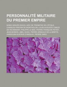 Personnalite Militaire Du Premier Empire: Noms Graves Sous L'Arc de Triomphe de L'Etoile, Charles-Tristan de Montholon, Louis-Auguste Camus de Richemont, Philippe Le Bas, Pierre Francois Petiet, Jean Boinod, Abel Hugo - Livres Groupe