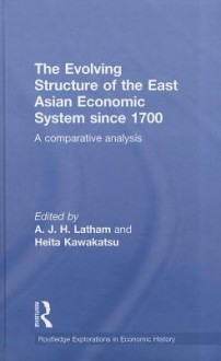 The Evolving Structure of the East Asian Economic System Since 1700: A Comparative Analysis - A.J.H. Latham