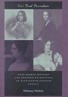 Eve's Proud Descendants: Four Women Writers and Republican Politics in Nineteenth-Century France - Whitney Walton