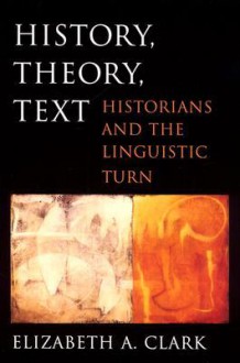 History, Theory, Text: Historians and the Linguistic Turn - Elizabeth A. Clark