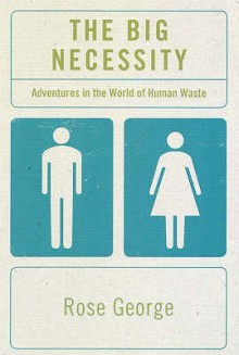 The Big Necessity: Adventures in the World of Human Waste - Rose George