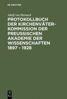 Protokollbuch Der Kirchenvater-Kommission Der Preussischen Akademie Der Wissenschaften 1897 - 1928: Diplomatische Umschrift - Adolf von Harnack, Christoph Markschies