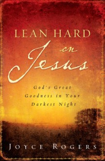 Lean Hard on Jesus: God's Great Goodness in Your Darkest Night - Joyce Rogers