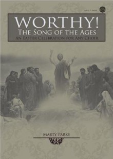 Worthy! the Song of the Ages: An Easter Celebration for Any Choir - Marty Parks