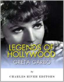 Legends of Hollywood: The Life and Legacy of Greta Garbo - Charles River Editors