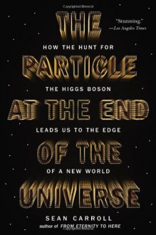 The Particle at the End of the Universe: How the Hunt for the Higgs Boson Leads Us to the Edge of a New World - Sean Carroll