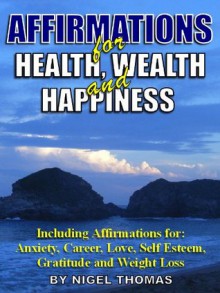 Affirmations for Health, Wealth and Happiness - including affirmations for Anxiety, Love, Career, Gratitude and Weight Loss - Nigel Thomas