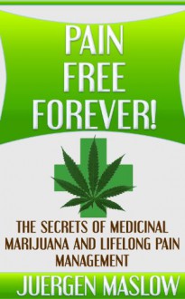 Pain Free Forever!: The Secrets of Medicinal Marijuana and Lifelong Pain Management (Pain, Pain Management, Marijuana, Cancer, Fibromyalgia, Medical Marijuana, ... Medicinal Marijuana, Pain Free, Holistic) - Juergen Maslow, Pain, Pain Management, Pain Free, Fibromyalgia