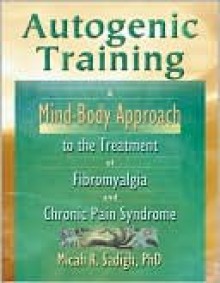 Autogenic Training: A Mind-Body Approach to the Treatment of Fibromyalgia and Chronic Pain Syndrome - Micah R. Sadigh, Micah R Sadigh