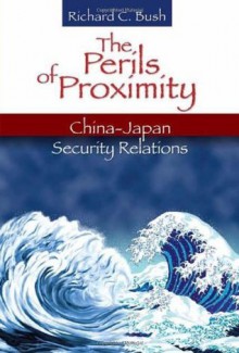 The Perils of Proximity: China-japan Security Relations - Richard C. Bush