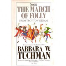 The March of Folly: From Troy to Vietnam - Barbara W. Tuchman