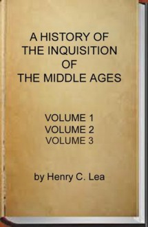 A History of the Inquisition of the Middle Ages (Complete - Volume 1, 2 and 3) - Henry Charles Lea