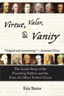 Virtue, Valor, and Vanity: The Inside Story of the Founding Fathers and the Price of a More Perfect Union - Eric Burns