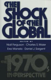 The Shock of the Global: The 1970s in Perspective - Niall Ferguson, Charles S. Maier, Erez Manela, Daniel J. Sargent