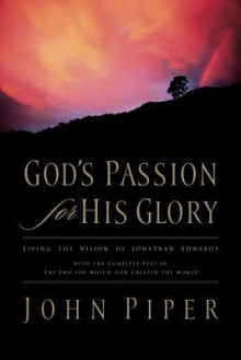 God's Passion for His Glory: Living the Vision of Jonathan Edwards (with the Complete Text of the End for Which God Created the World) - John Piper, Jonathan Edwards