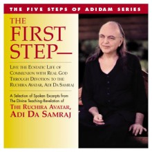 The First Step- Live the Ecstatic Life of Communion with Real God Through Devotion to the Ruchira Avatar, Adi Da Samraj: A Selection of Spoken Excerpts from the Divine Teaching-Revelation of the Ruchira Avatar, Adi Da Samraj - Adi Da Samraj