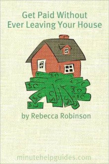 Get Paid Without Ever Leaving Your House: An Insiders Look at Making Money Working From Home - Rebecca Robinson, Minute Help Guides