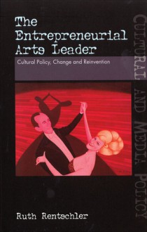 The Entrepreneurial Arts Leader: Cultural Policy, Change and Reinvention - Ruth Rentschler