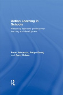 Action Learning in Schools: Reframing Teachers' Professional Learning and Development - Peter Aubusson, Robyn Ewing, Garry Hoban