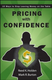 Pricing with Confidence: 10 Ways to Stop Leaving Money on the Table - Reed Holden, Mark Burton