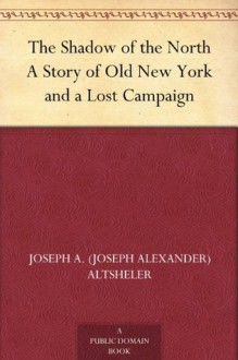 The Shadow of the North A Story of Old New York and a Lost Campaign - Joseph Alexander Altsheler