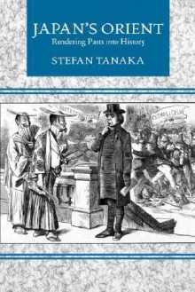 Japan's Orient: Rendering Pasts into History - Stefan Tanaka