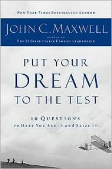 Put Your Dream to the Test: 10 Questions that Will Help You See It and Seize It - John C. Maxwell