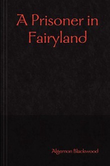 A Prisoner In Fairyland - Algernon Blackwood