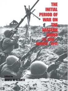 The Initial Period of War on the Eastern Front 22 June - August 1941: Proceedings Fo the Fourth Art of War Symposium, Garmisch, October, 1987 - David M. Glantz