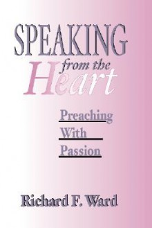 Speaking from the Heart Preaching with Passion - Richard F. Ward