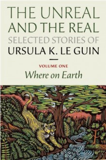 The Unreal and the Real: Selected Stories, Volume One: Where on Earth - Ursula K. Le Guin