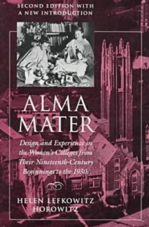 Alma Mater: Design and Experience in the Women's Colleges from Their Nineteenth-Century Beginnings to the 1930s - Helen Lefkowitz Horowitz