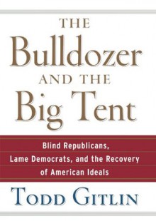 Bulldozer and the Big Tent: Blind Republicans, Lame Democrats, and the Recovery of American Ideals - Todd Gitlin