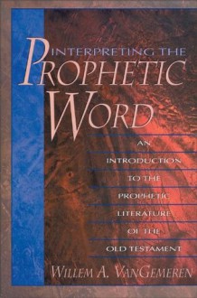 Interpreting the Prophetic Word: An Introduction to the Prophetic Literature of the Old Testament - Willem A. Vangemeren