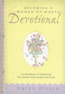 Becoming a Woman of Worth Devotional: 52 Devotions on Embracing the Woman God Created You to Be - Karen Moore