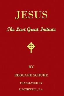 Jesus, the Last Great Initiate: An Esoteric Look at the Life of Jesus - Édouard Schuré