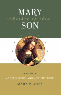 Mary, Mother of the Son, Volume I: Modern Myths and Ancient Truth - Mark P. Shea