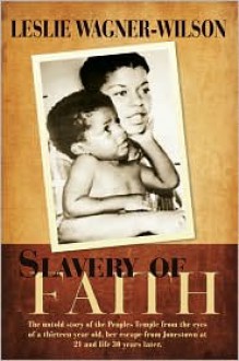 Slavery of Faith: The untold story of the Peoples Temple from the eyes of a thirteen year old, her escape from Jonestown at 20 and life 30 years later. - Leslie Wagner-Wilson