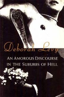 An Amorous Discourse In The Suburbs Of Hell - Deborah Levy