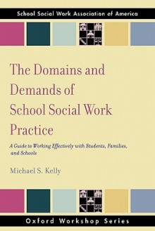 The Domains and Demands of School Social Work Practice: A Guide to Working Effectively with Students, Families and Schools - Michael S. Kelly