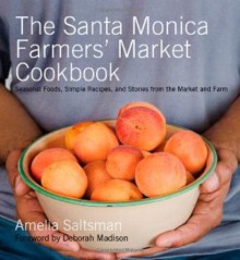 The Santa Monica Farmers' Market Cookbook: Seasonal Foods, Simple Recipes and Stories from the Market and Farm - Amelia Saltsman