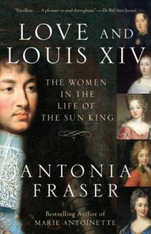 Love and Louis XIV: The Women in the Life of the Sun King - Antonia Fraser