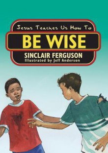 Jesus Teaches Us How to Be Wise - Sinclair B. Ferguson