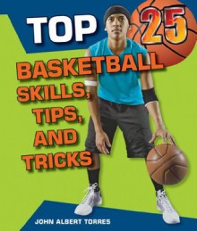 Top 25 Basketball Skills, Tips, and Tricks (Top 25 Sports Skills, Tips, and Tricks) - John Albert Torres