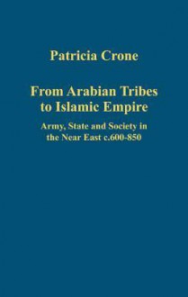 From Arabian Tribes to Islamic Empire: Army, State and Society in the Near East C.600-850 - Patricia Crone